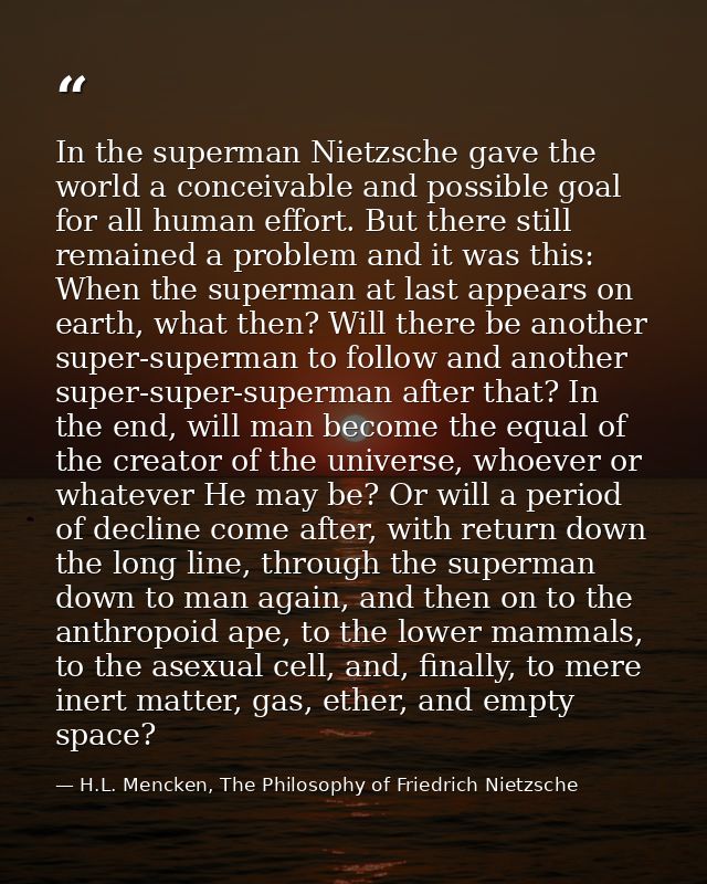 In the superman Nietzsche gave the world a conceivable and possible goal for all human effort. But there still remained  — H.L. Mencken, The Philosophy of Friedrich Nietzsche