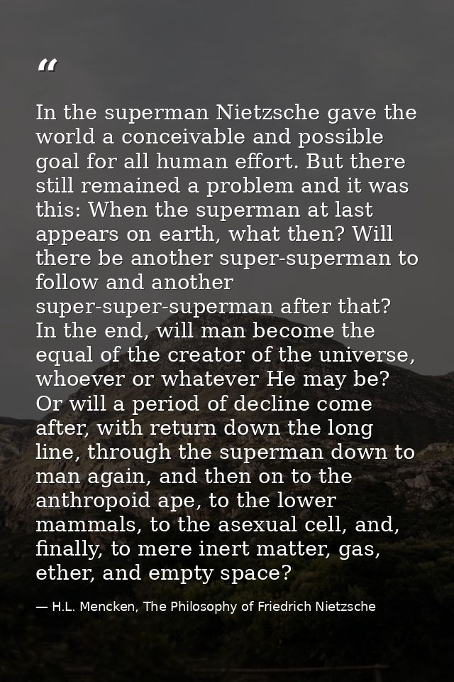 In the superman Nietzsche gave the world a conceivable and possible goal for all human effort. But there still remained  — H.L. Mencken, The Philosophy of Friedrich Nietzsche