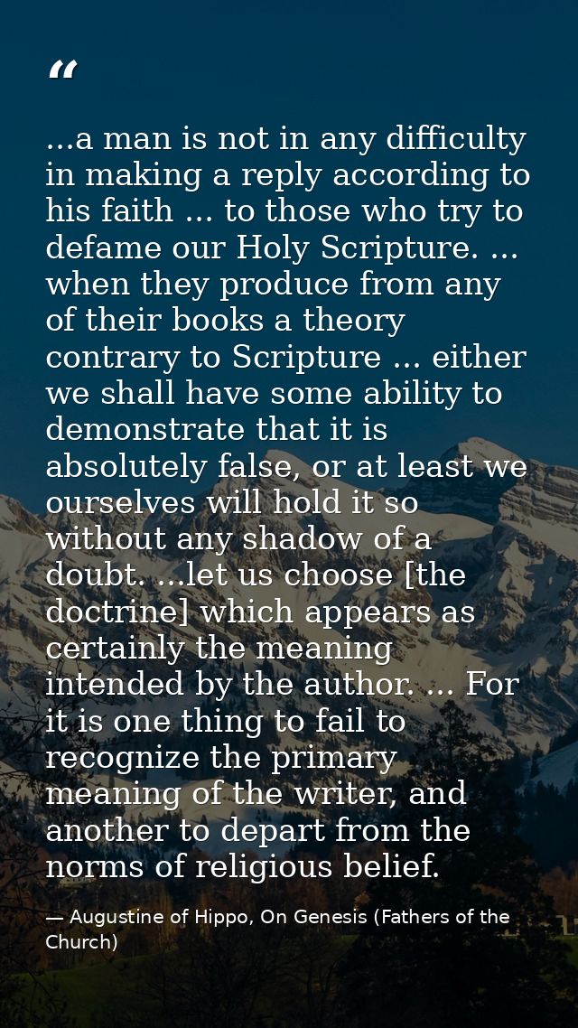...a man is not in any difficulty in making a reply according to his faith ... to those who try to defame our Holy Scrip — Augustine of Hippo, On Genesis (Fathers of the Church)