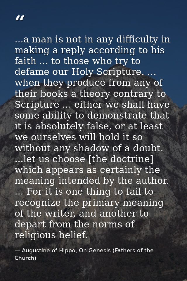 ...a man is not in any difficulty in making a reply according to his faith ... to those who try to defame our Holy Scrip — Augustine of Hippo, On Genesis (Fathers of the Church)