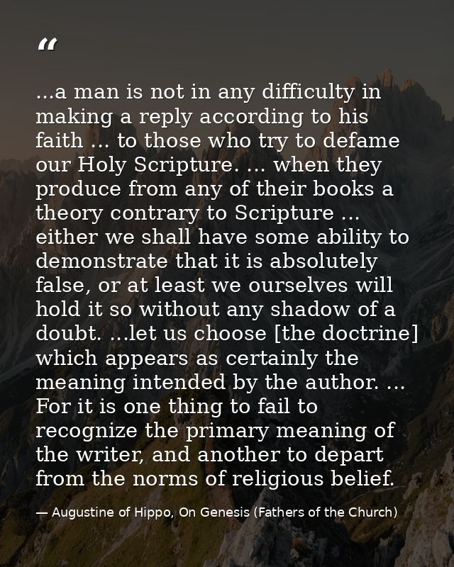 ...a man is not in any difficulty in making a reply according to his faith ... to those who try to defame our Holy Scrip — Augustine of Hippo, On Genesis (Fathers of the Church)