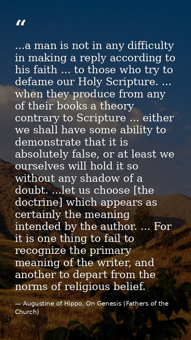 ...a man is not in any difficulty in making a reply according to his faith ... to those who try to defame our Holy Scrip — Augustine of Hippo, On Genesis (Fathers of the Church)
