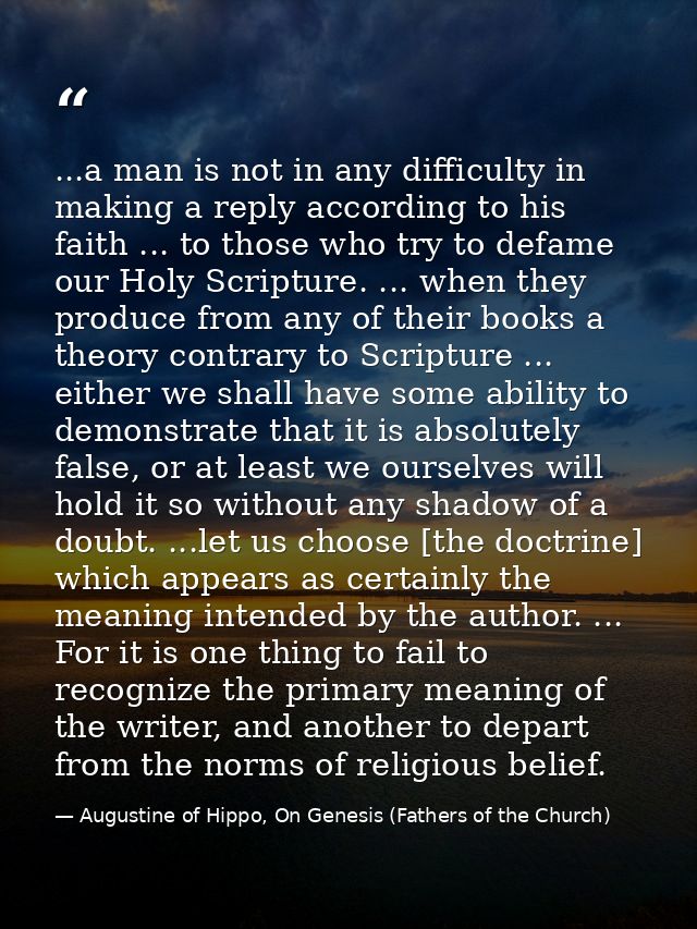 ...a man is not in any difficulty in making a reply according to his faith ... to those who try to defame our Holy Scrip — Augustine of Hippo, On Genesis (Fathers of the Church)
