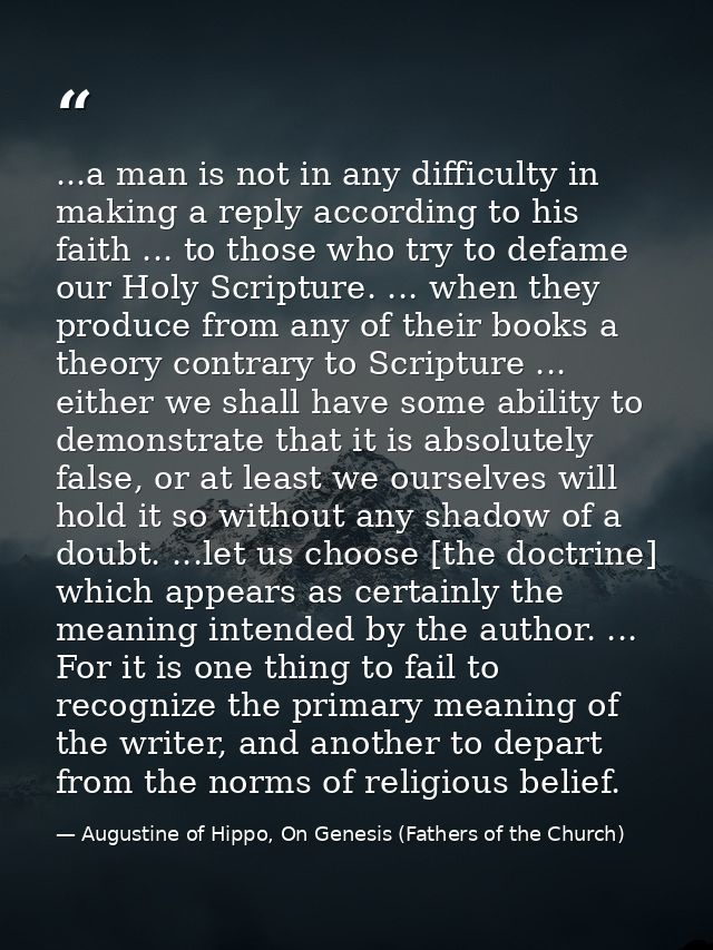 ...a man is not in any difficulty in making a reply according to his faith ... to those who try to defame our Holy Scrip — Augustine of Hippo, On Genesis (Fathers of the Church)