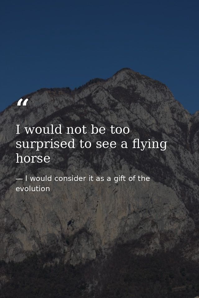 I would not be too surprised to see a flying horse — I would consider it as a gift of the evolution