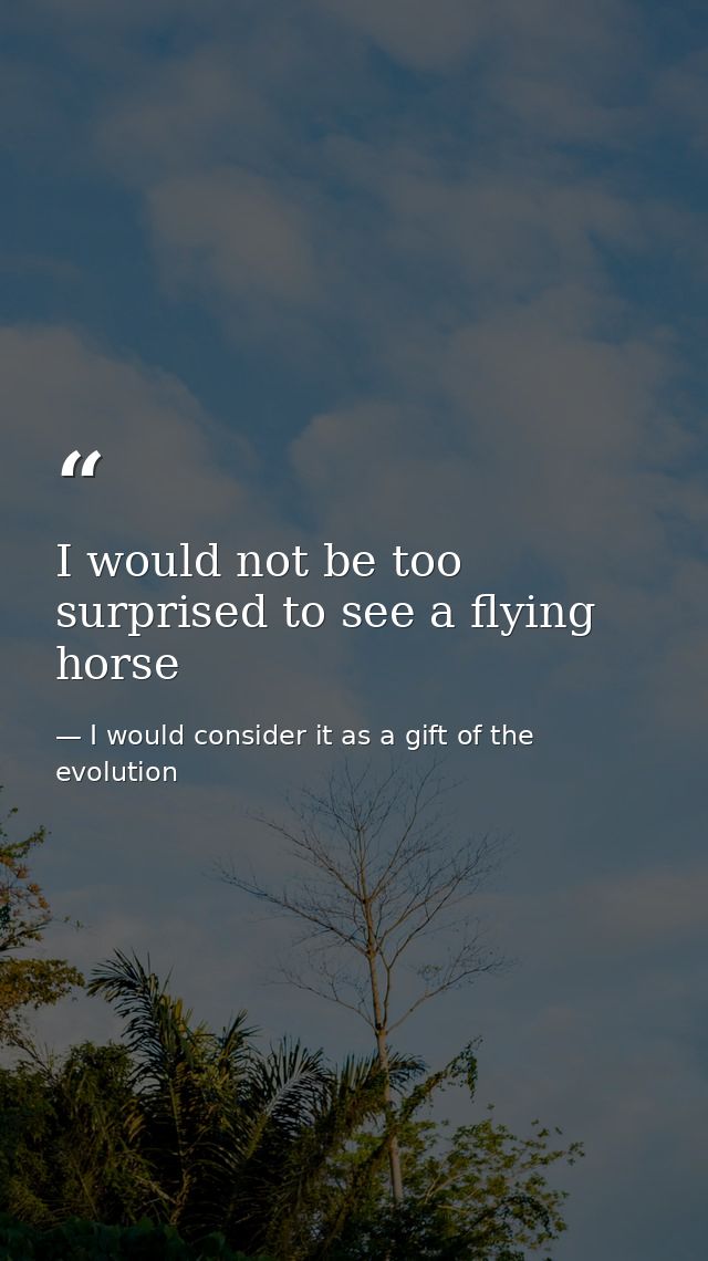 I would not be too surprised to see a flying horse — I would consider it as a gift of the evolution