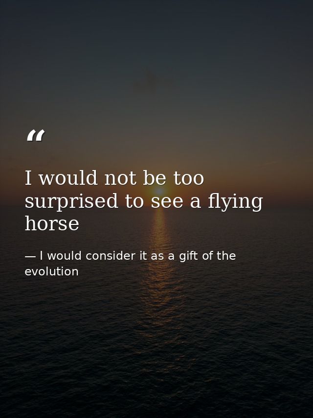 I would not be too surprised to see a flying horse — I would consider it as a gift of the evolution