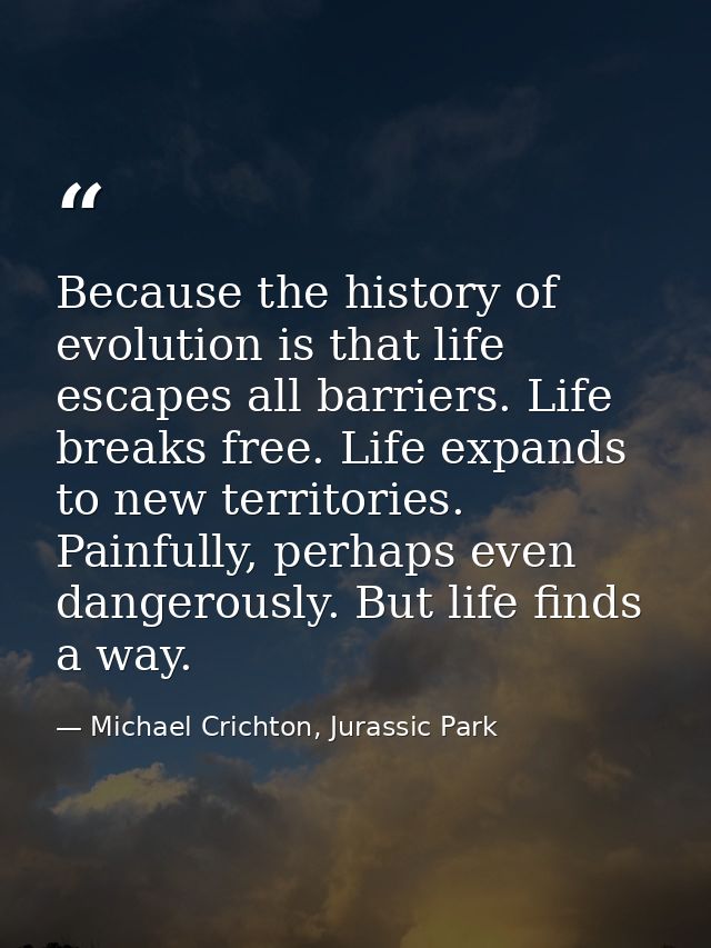 Because the history of evolution is that life escapes all barriers. Life breaks free. Life expands to new territories. P — Michael Crichton, Jurassic Park
