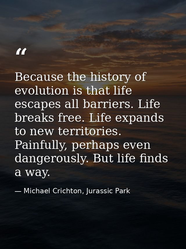 Because the history of evolution is that life escapes all barriers. Life breaks free. Life expands to new territories. P — Michael Crichton, Jurassic Park