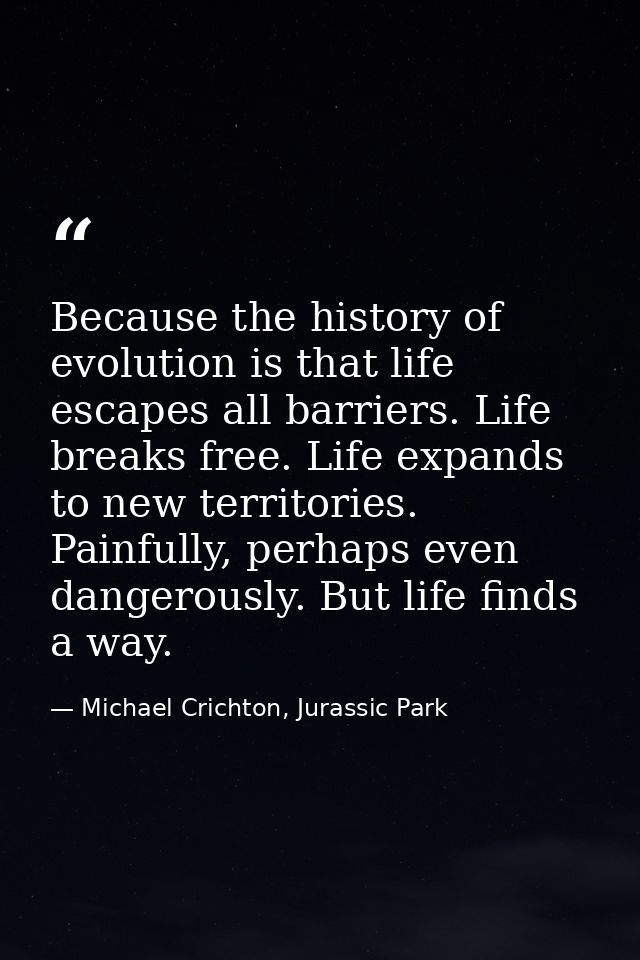 Because the history of evolution is that life escapes all barriers. Life breaks free. Life expands to new territories. P — Michael Crichton, Jurassic Park