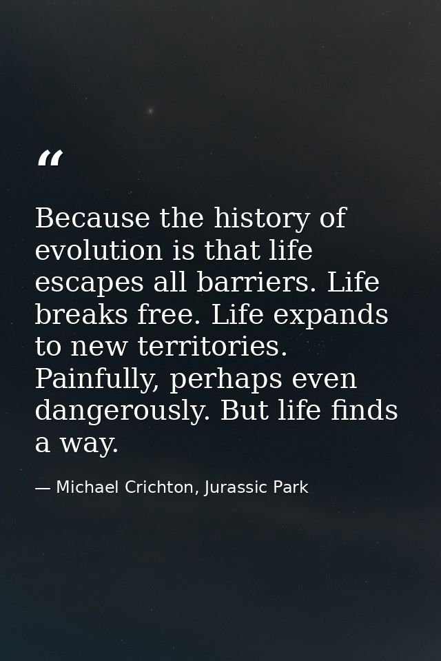 Because the history of evolution is that life escapes all barriers. Life breaks free. Life expands to new territories. P — Michael Crichton, Jurassic Park