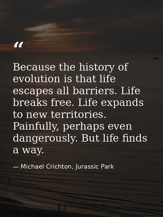 Because the history of evolution is that life escapes all barriers. Life breaks free. Life expands to new territories. P — Michael Crichton, Jurassic Park