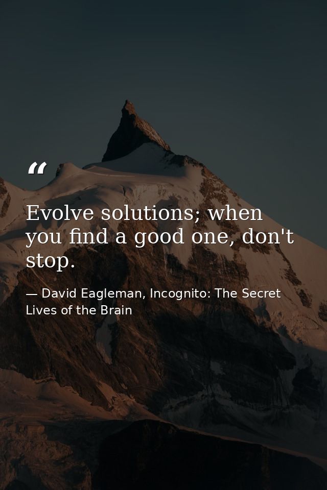 Evolve solutions; when you find a good one, don't stop. — David Eagleman, Incognito: The Secret Lives of the Brain