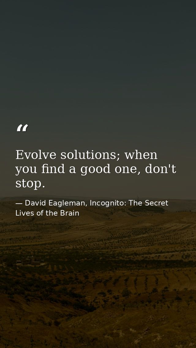 Evolve solutions; when you find a good one, don't stop. — David Eagleman, Incognito: The Secret Lives of the Brain