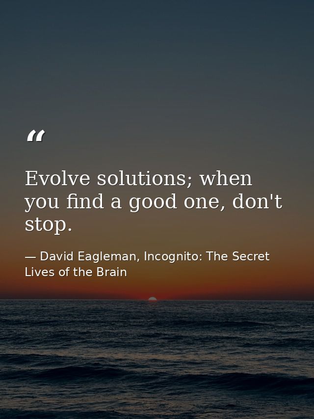 Evolve solutions; when you find a good one, don't stop. — David Eagleman, Incognito: The Secret Lives of the Brain