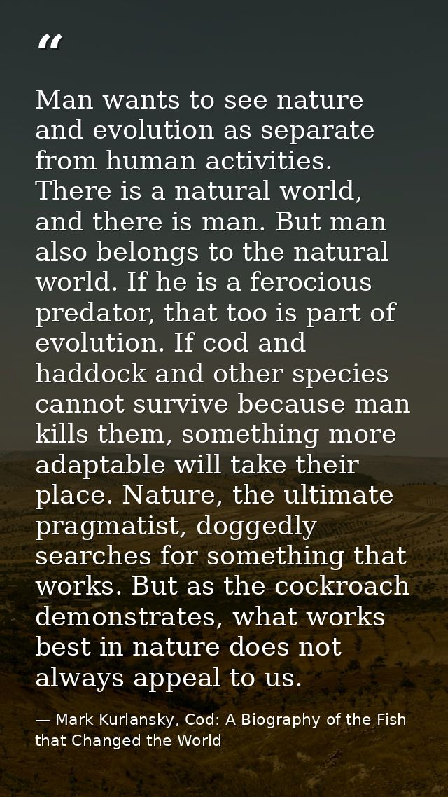 Man wants to see nature and evolution as separate from human activities. There is a natural world, and there is man. But — Mark Kurlansky, Cod: A Biography of the Fish that Changed the World