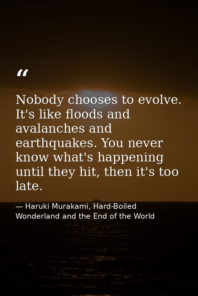 Nobody chooses to evolve. It's like floods and avalanches and earthquakes. You never know what's happening until they hi — Haruki Murakami, Hard-Boiled Wonderland and the End of the World