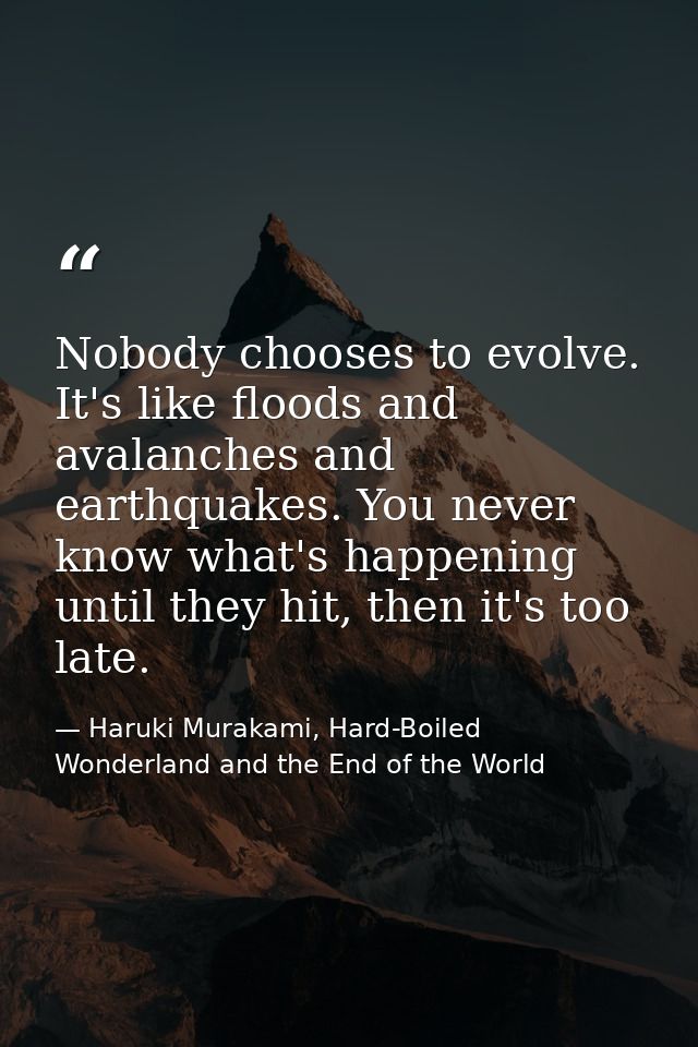 Nobody chooses to evolve. It's like floods and avalanches and earthquakes. You never know what's happening until they hi — Haruki Murakami, Hard-Boiled Wonderland and the End of the World