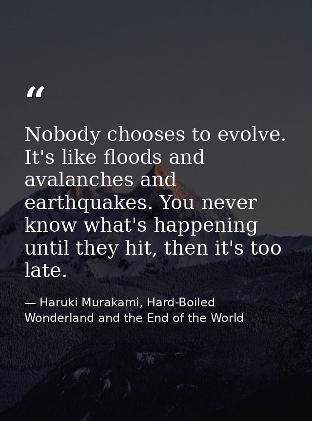 Nobody chooses to evolve. It's like floods and avalanches and earthquakes. You never know what's happening until they hi — Haruki Murakami, Hard-Boiled Wonderland and the End of the World