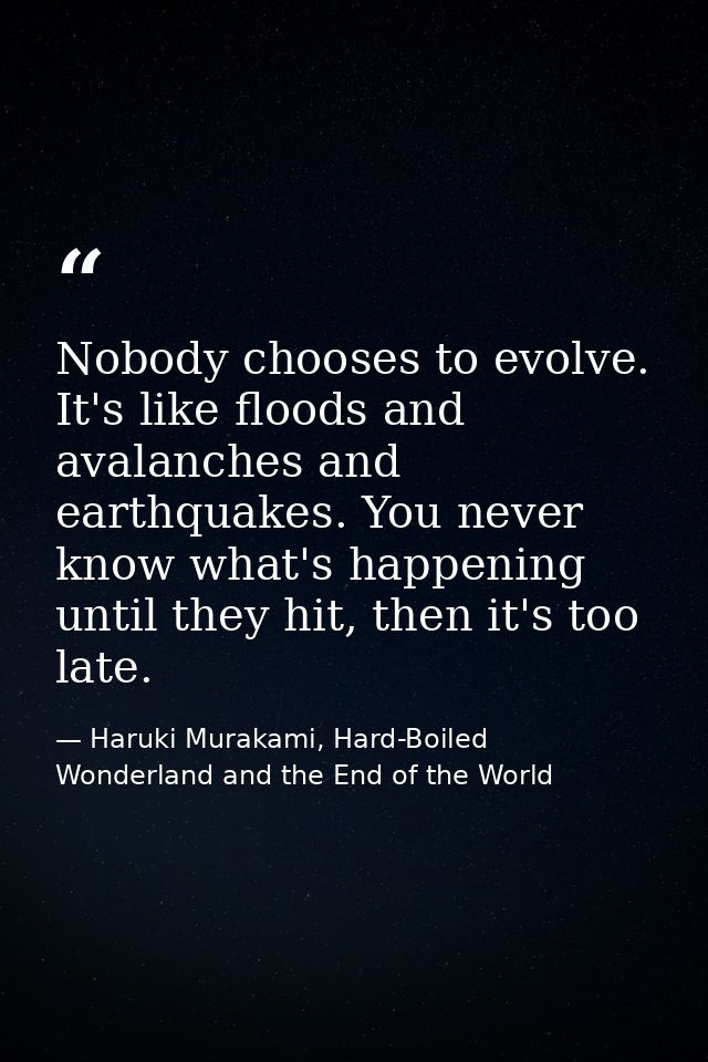 Nobody chooses to evolve. It's like floods and avalanches and earthquakes. You never know what's happening until they hi — Haruki Murakami, Hard-Boiled Wonderland and the End of the World