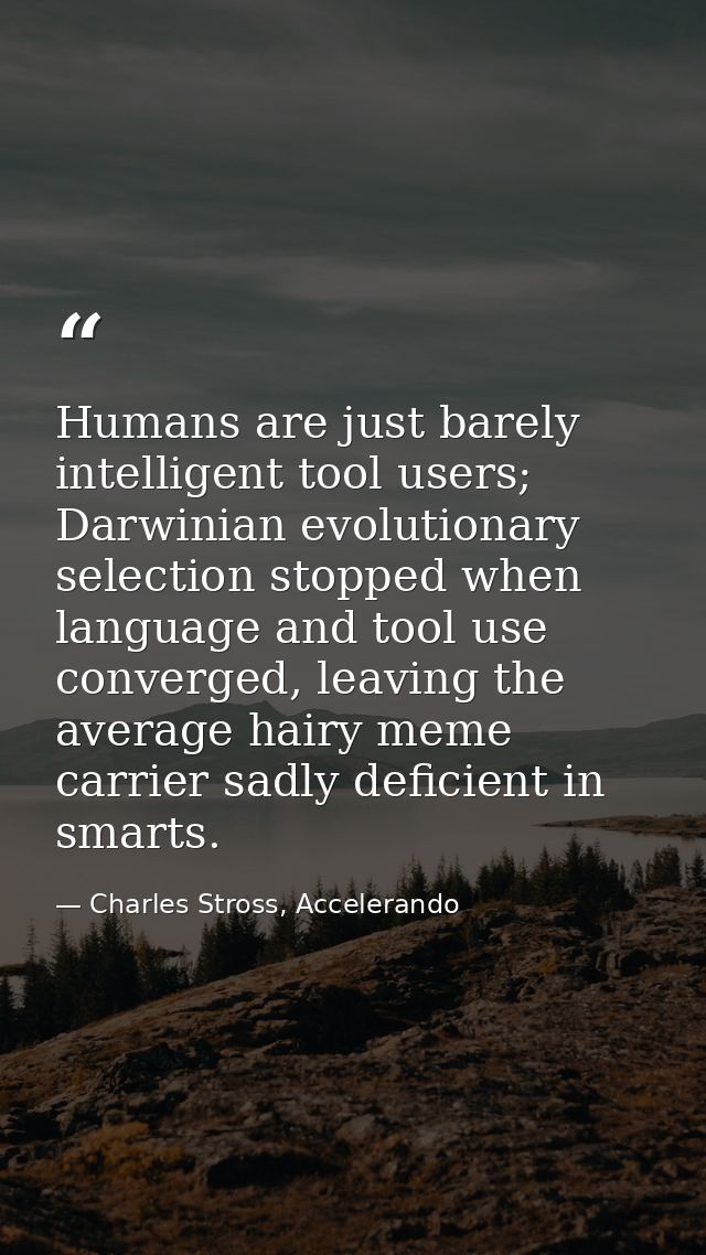 Humans are just barely intelligent tool users; Darwinian evolutionary selection stopped when language and tool use conve — Charles Stross, Accelerando