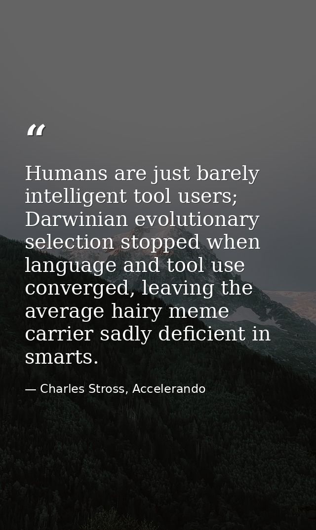 Humans are just barely intelligent tool users; Darwinian evolutionary selection stopped when language and tool use conve — Charles Stross, Accelerando