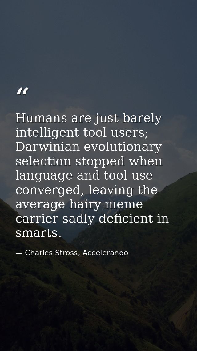 Humans are just barely intelligent tool users; Darwinian evolutionary selection stopped when language and tool use conve — Charles Stross, Accelerando