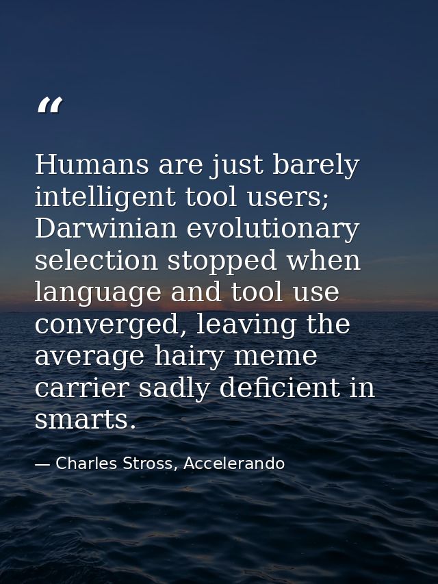 Humans are just barely intelligent tool users; Darwinian evolutionary selection stopped when language and tool use conve — Charles Stross, Accelerando