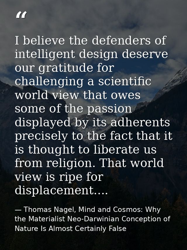 I believe the defenders of intelligent design deserve our gratitude for challenging a scientific world view that owes so — Thomas Nagel, Mind and Cosmos: Why the Materialist Neo-Darwinian Conception of Nature Is Almost Certainly False