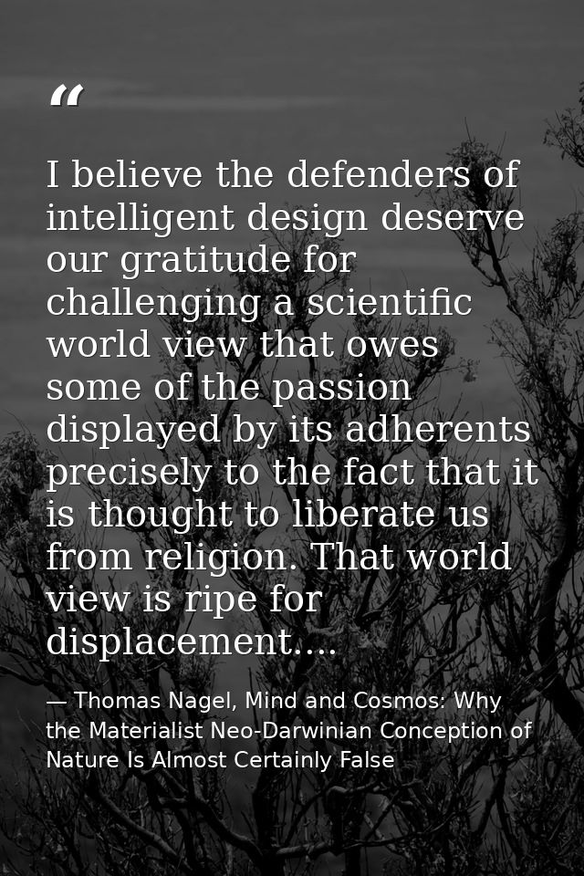 I believe the defenders of intelligent design deserve our gratitude for challenging a scientific world view that owes so — Thomas Nagel, Mind and Cosmos: Why the Materialist Neo-Darwinian Conception of Nature Is Almost Certainly False