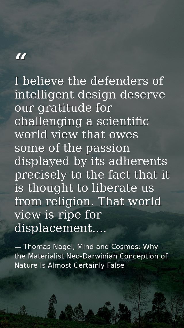I believe the defenders of intelligent design deserve our gratitude for challenging a scientific world view that owes so — Thomas Nagel, Mind and Cosmos: Why the Materialist Neo-Darwinian Conception of Nature Is Almost Certainly False