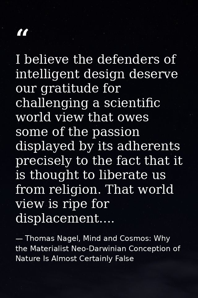 I believe the defenders of intelligent design deserve our gratitude for challenging a scientific world view that owes so — Thomas Nagel, Mind and Cosmos: Why the Materialist Neo-Darwinian Conception of Nature Is Almost Certainly False