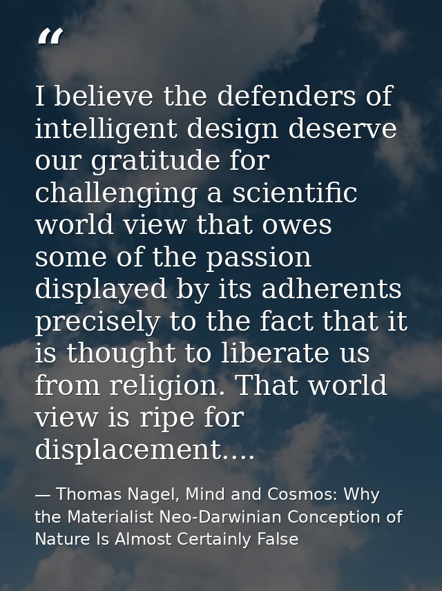 I believe the defenders of intelligent design deserve our gratitude for challenging a scientific world view that owes so — Thomas Nagel, Mind and Cosmos: Why the Materialist Neo-Darwinian Conception of Nature Is Almost Certainly False