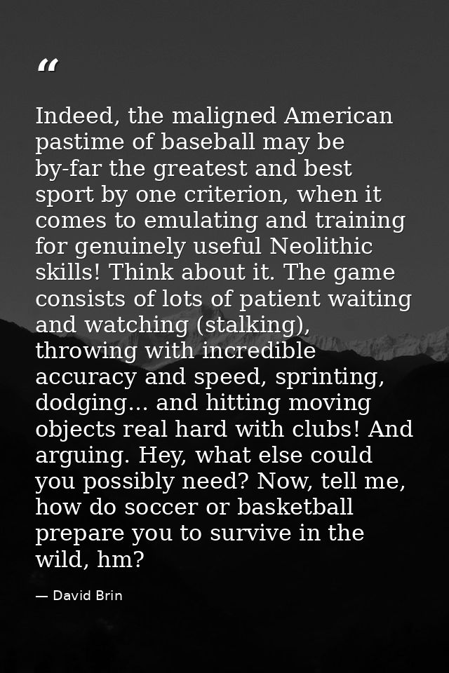 Indeed, the maligned American pastime of baseball may be by-far the greatest and best sport by one criterion, when it co — David Brin