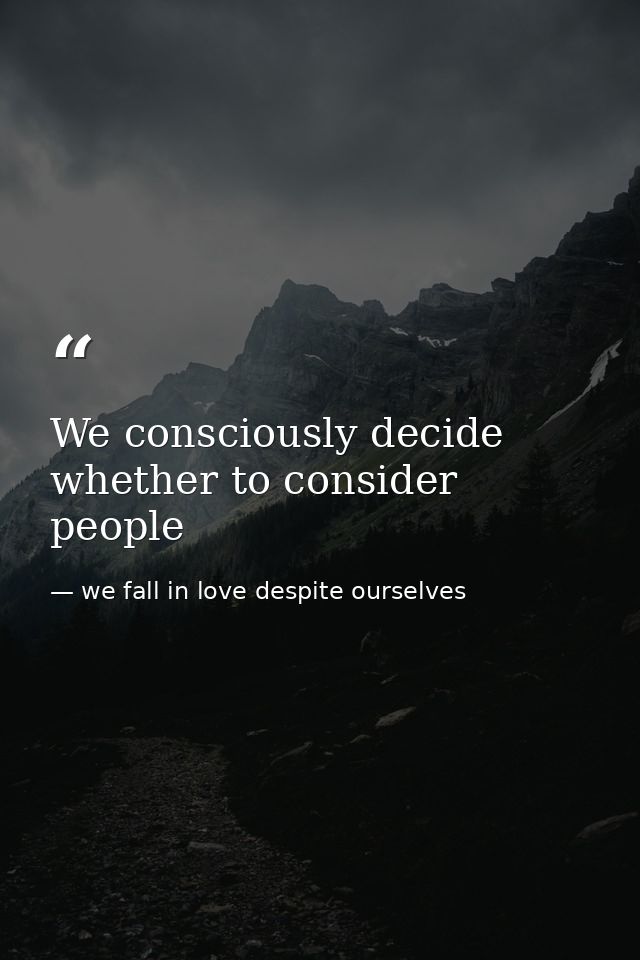 We consciously decide whether to consider people — we fall in love despite ourselves