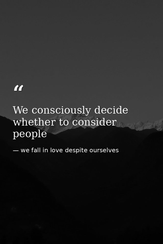We consciously decide whether to consider people — we fall in love despite ourselves