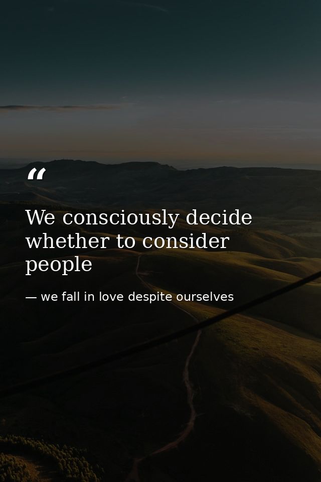We consciously decide whether to consider people — we fall in love despite ourselves