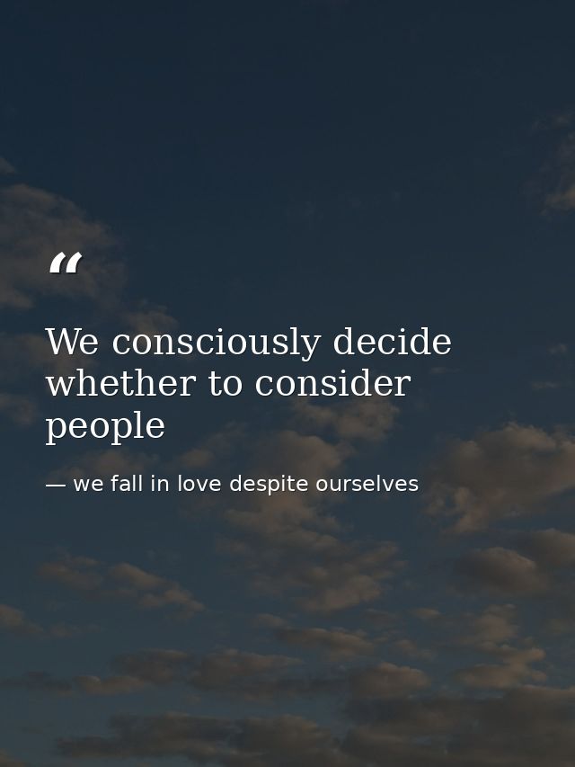 We consciously decide whether to consider people — we fall in love despite ourselves