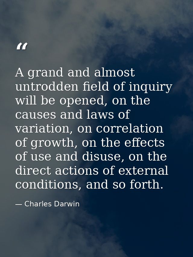 A grand and almost untrodden field of inquiry will be opened, on the causes and laws of variation, on correlation of gro — Charles Darwin