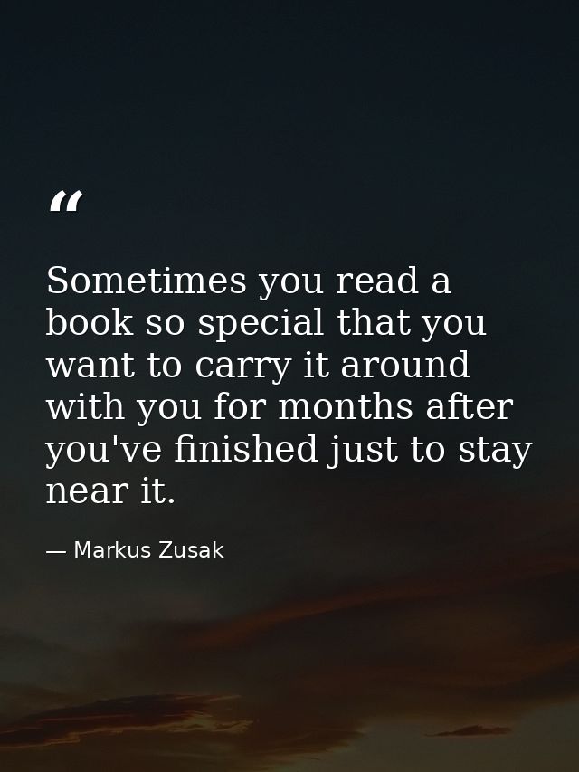 Sometimes you read a book so special that you want to carry it around with you for months after you've finished just to  — Markus Zusak