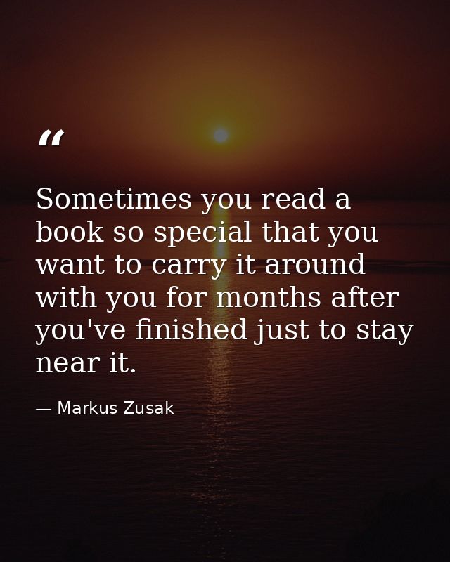 Sometimes you read a book so special that you want to carry it around with you for months after you've finished just to  — Markus Zusak