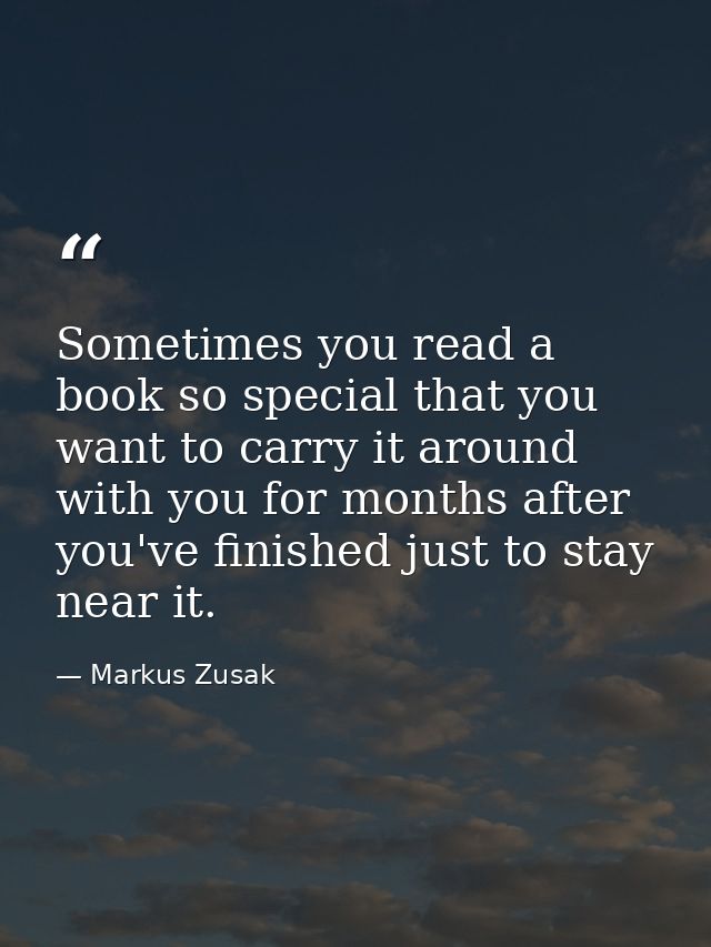 Sometimes you read a book so special that you want to carry it around with you for months after you've finished just to  — Markus Zusak
