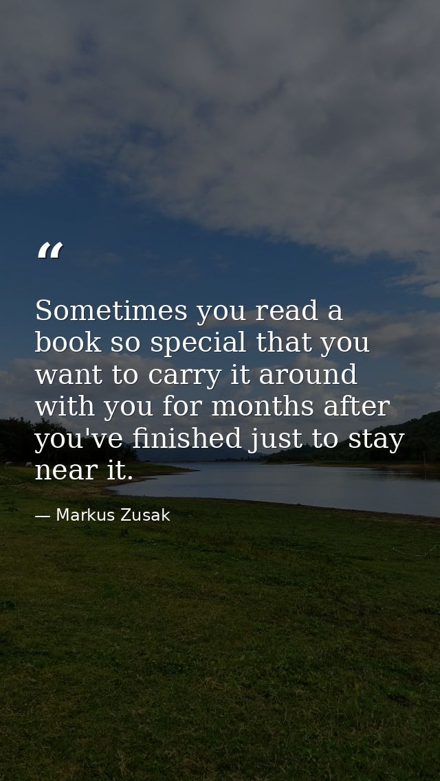 Sometimes you read a book so special that you want to carry it around with you for months after you've finished just to  — Markus Zusak
