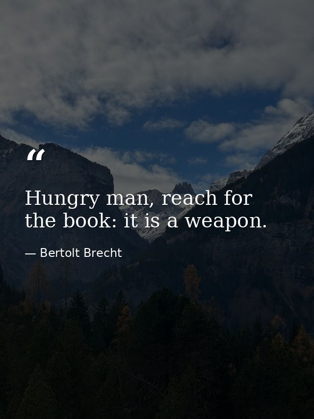 Hungry man, reach for the book: it is a weapon. — Bertolt Brecht