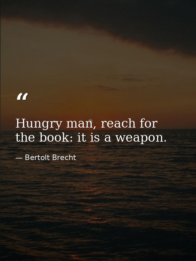 Hungry man, reach for the book: it is a weapon. — Bertolt Brecht