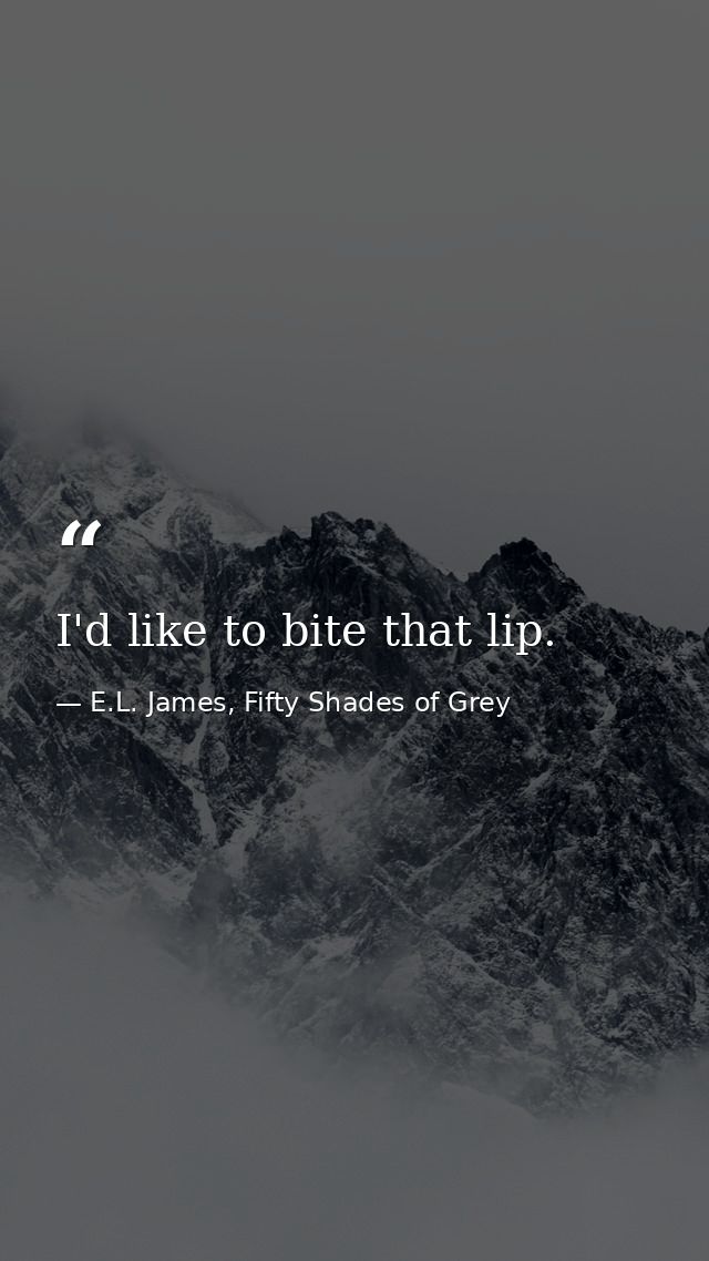 I'd like to bite that lip. — E.L. James, Fifty Shades of Grey