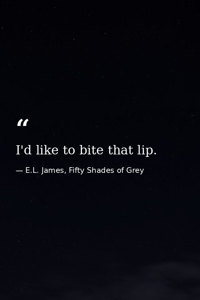I'd like to bite that lip. — E.L. James, Fifty Shades of Grey