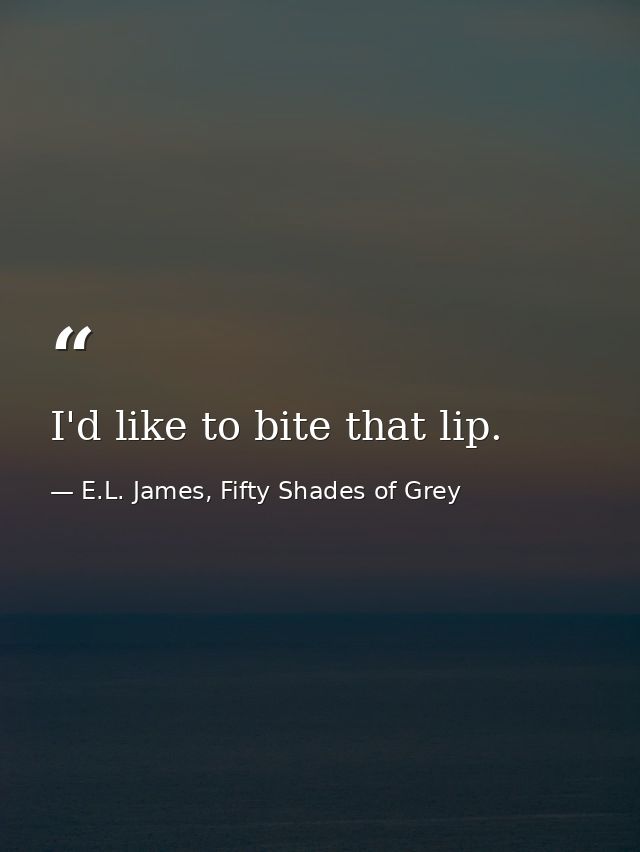 I'd like to bite that lip. — E.L. James, Fifty Shades of Grey