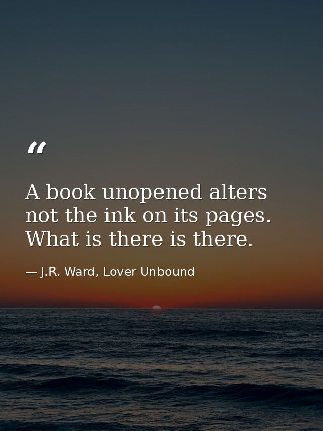 A book unopened alters not the ink on its pages. What is there is there. — J.R. Ward, Lover Unbound