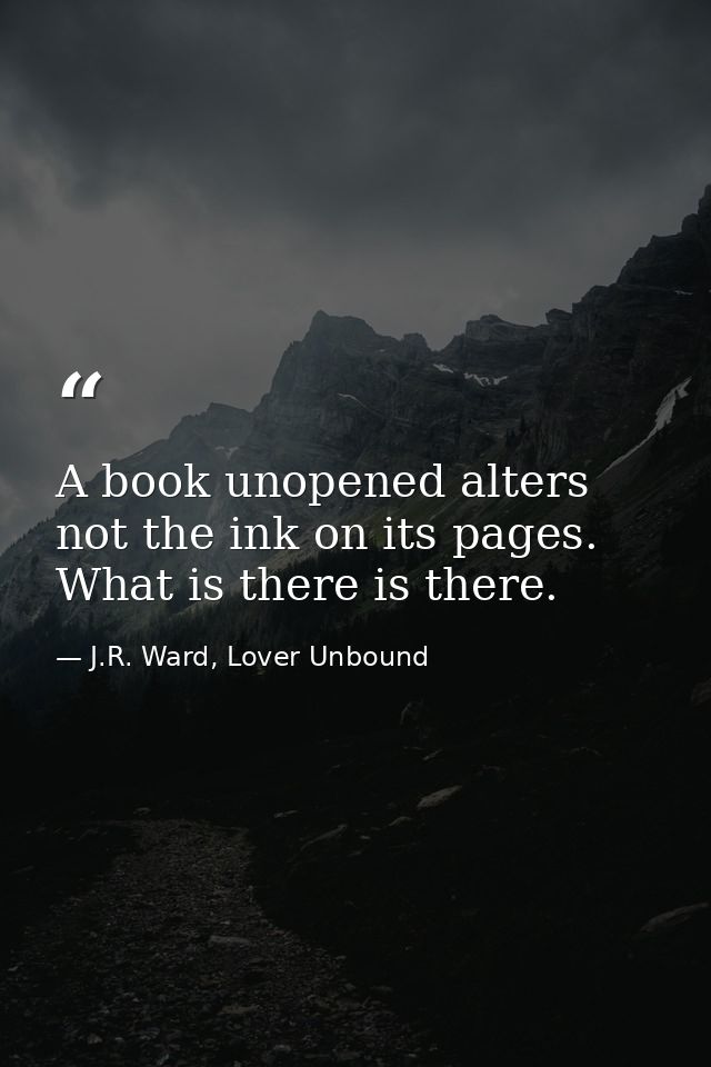 A book unopened alters not the ink on its pages. What is there is there. — J.R. Ward, Lover Unbound